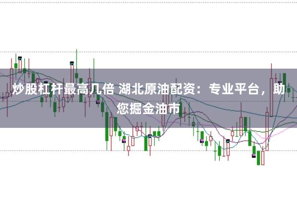 炒股杠杆最高几倍 湖北原油配资：专业平台，助您掘金油市