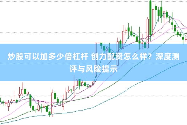 炒股可以加多少倍杠杆 创力配资怎么样？深度测评与风险提示