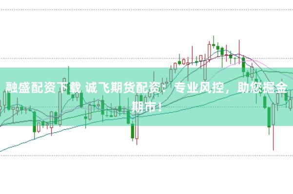 融盛配资下载 诚飞期货配资：专业风控，助您掘金期市！