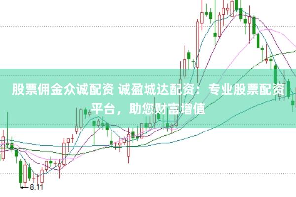 股票佣金众诚配资 诚盈城达配资：专业股票配资平台，助您财富增值