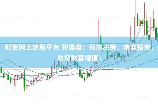 配资网上炒股平台 智操盘：智能决策，精准投资，助您财富增值！