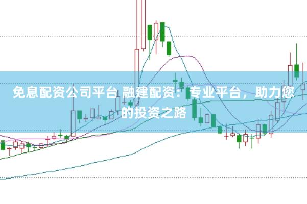 免息配资公司平台 融建配资：专业平台，助力您的投资之路