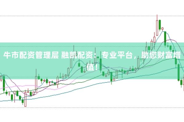 牛市配资管理层 融凯配资：专业平台，助您财富增值！