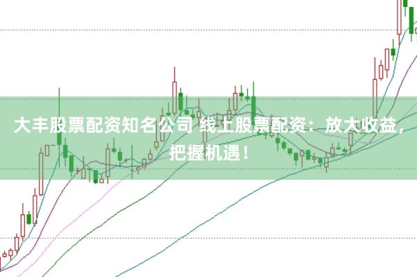 大丰股票配资知名公司 线上股票配资：放大收益，把握机遇！