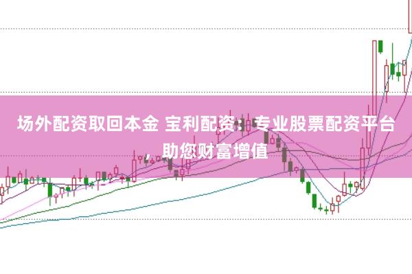 场外配资取回本金 宝利配资：专业股票配资平台，助您财富增值