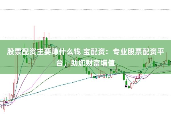 股票配资主要赚什么钱 宝配资：专业股票配资平台，助您财富增值
