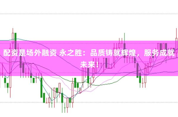 配资是场外融资 永之胜：品质铸就辉煌，服务成就未来！