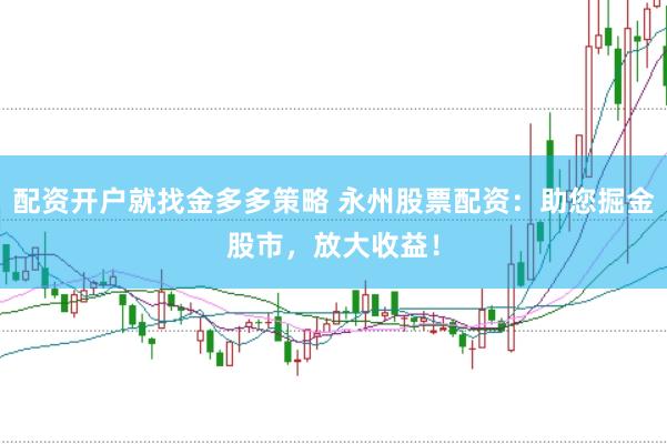 配资开户就找金多多策略 永州股票配资：助您掘金股市，放大收益！