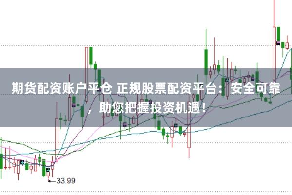 期货配资账户平仓 正规股票配资平台：安全可靠，助您把握投资机遇！