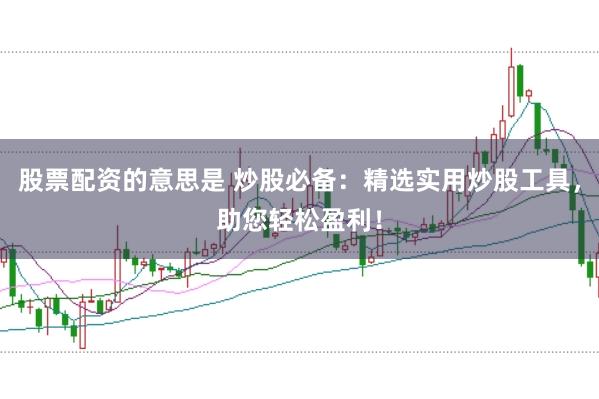 股票配资的意思是 炒股必备：精选实用炒股工具，助您轻松盈利！