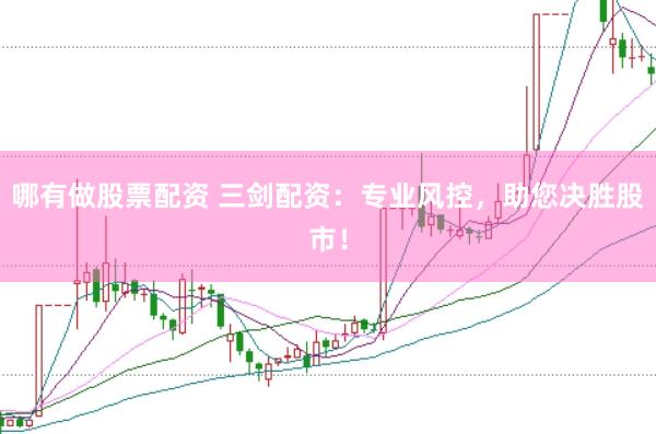 哪有做股票配资 三剑配资：专业风控，助您决胜股市！