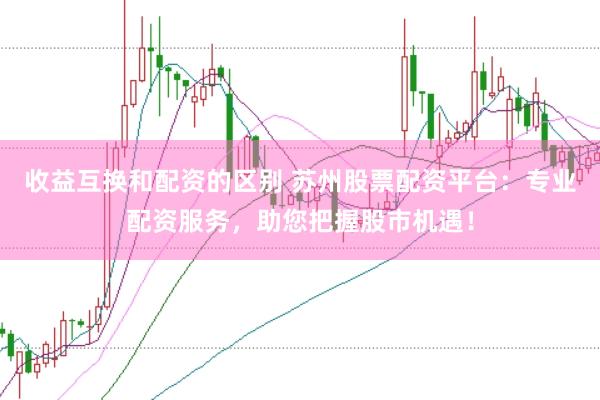 收益互换和配资的区别 苏州股票配资平台：专业配资服务，助您把握股市机遇！