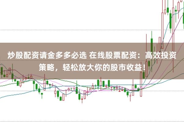 炒股配资请金多多必选 在线股票配资：高效投资策略，轻松放大你的股市收益！