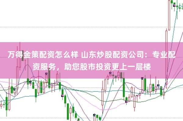 万得金策配资怎么样 山东炒股配资公司：专业配资服务，助您股市投资更上一层楼