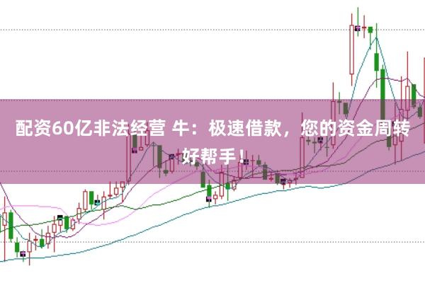 配资60亿非法经营 牛：极速借款，您的资金周转好帮手！