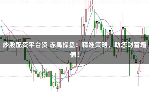 炒股配资平台资 赤禹操盘：精准策略，助您财富增值！