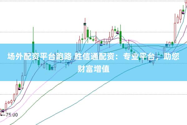 场外配资平台跑路 胜信通配资：专业平台，助您财富增值