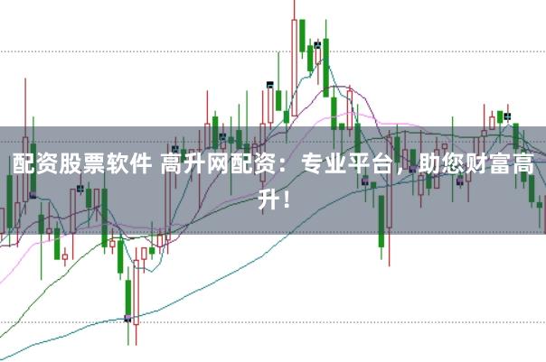 配资股票软件 高升网配资：专业平台，助您财富高升！