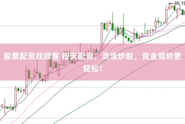 股票配资找顾客 按天配资，灵活炒股，资金周转更轻松！