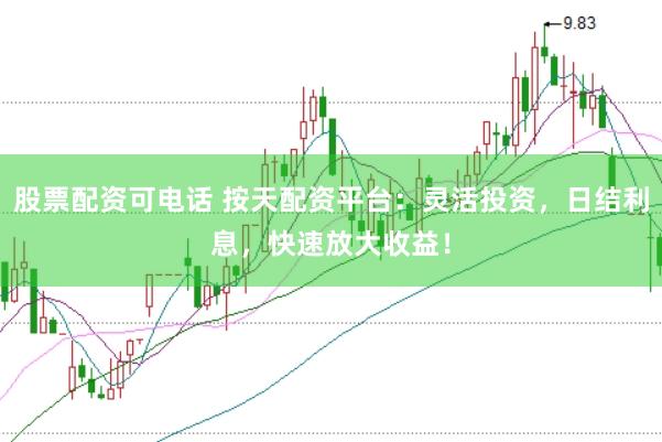 股票配资可电话 按天配资平台：灵活投资，日结利息，快速放大收益！
