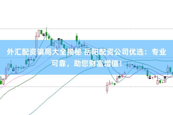 外汇配资骗局大全揭秘 岳阳配资公司优选：专业可靠，助您财富增值！