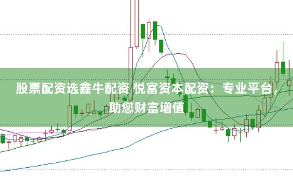 股票配资选鑫牛配资 悦富资本配资：专业平台，助您财富增值