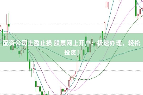 配资公司止盈止损 股票网上开户:极速办理,轻松投资!