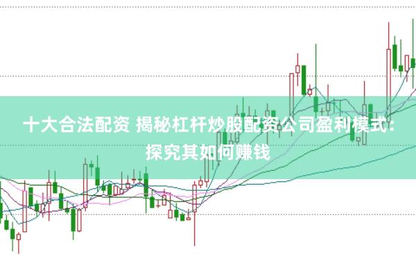 十大合法配资 揭秘杠杆炒股配资公司盈利模式:探究其如何赚钱