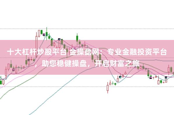 十大杠杆炒股平台 金操盘网：专业金融投资平台，助您稳健操盘，开启财富之旅