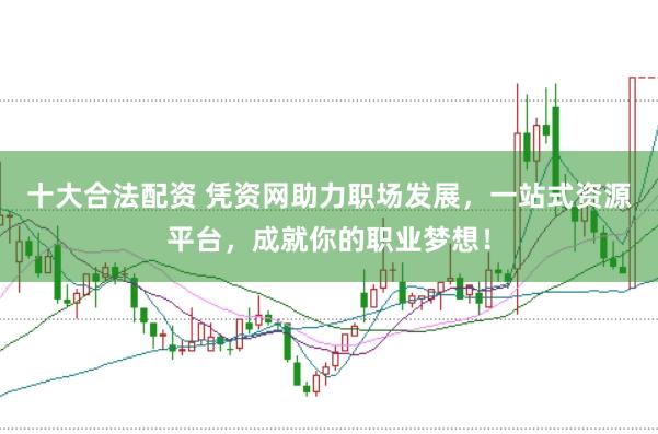 十大合法配资 凭资网助力职场发展,一站式资源平台,成就你的职业梦想!