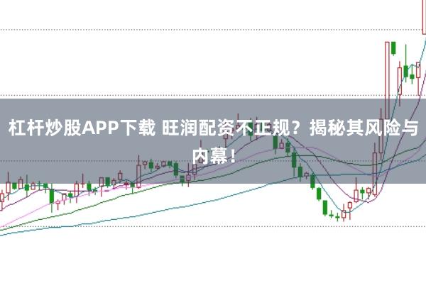 杠杆炒股APP下载 旺润配资不正规?揭秘其风险与内幕!