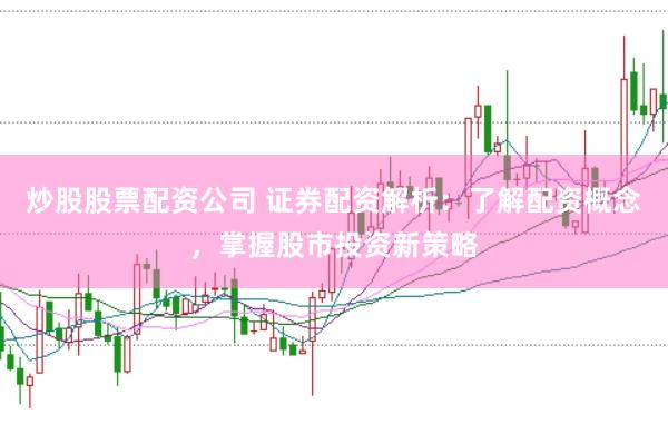 炒股股票配资公司 证券配资解析：了解配资概念，掌握股市投资新策略