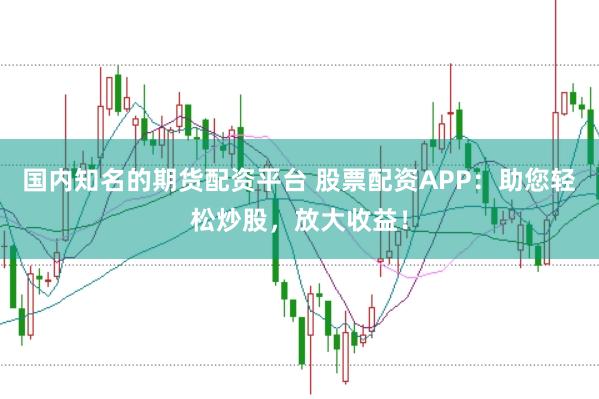 国内知名的期货配资平台 股票配资APP：助您轻松炒股，放大收益！