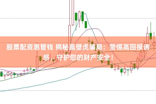 股票配资惠管钱 揭秘赢壁虎骗局：警惕高回报诱惑，守护您的财产安全！
