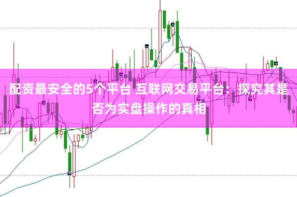 配资最安全的5个平台 互联网交易平台：探究其是否为实盘操作的真相