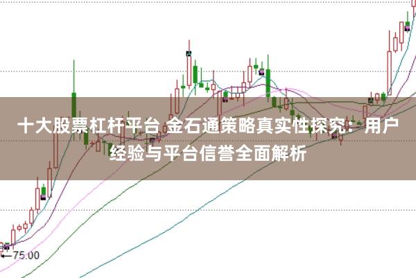 十大股票杠杆平台 金石通策略真实性探究：用户经验与平台信誉全面解析