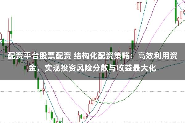 配资平台股票配资 结构化配资策略：高效利用资金，实现投资风险分散与收益最大化