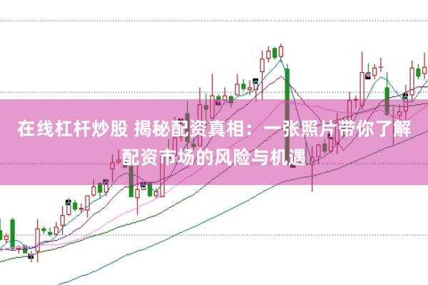 在线杠杆炒股 揭秘配资真相：一张照片带你了解配资市场的风险与机遇