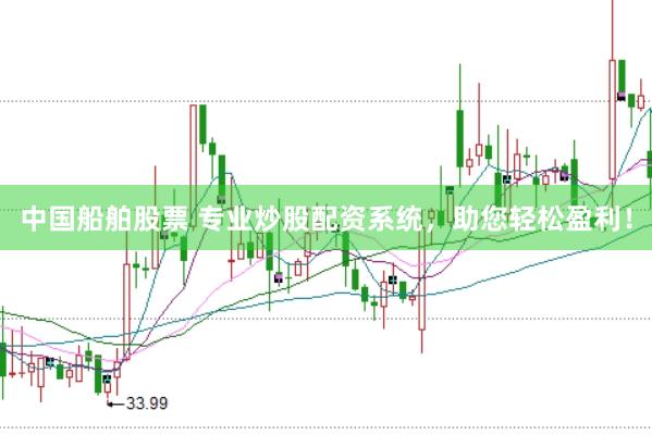 中国船舶股票 专业炒股配资系统，助您轻松盈利！