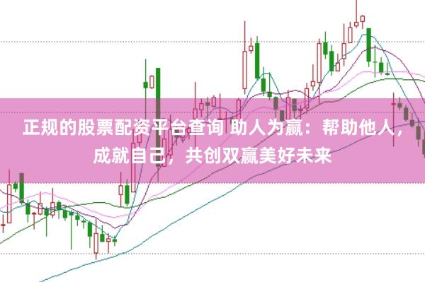 正规的股票配资平台查询 助人为赢：帮助他人，成就自己，共创双赢美好未来