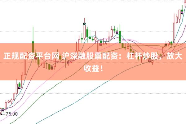 正规配资平台网 沪深融股票配资：杠杆炒股，放大收益！