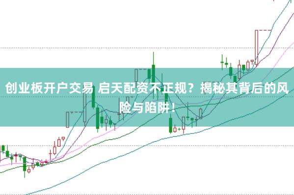 创业板开户交易 启天配资不正规？揭秘其背后的风险与陷阱！