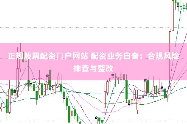 正规股票配资门户网站 配资业务自查：合规风险排查与整改