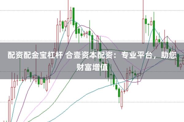 配资配金宝杠杆 合壹资本配资：专业平台，助您财富增值