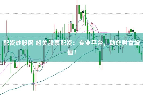 配资炒股网 韶关股票配资：专业平台，助您财富增值！