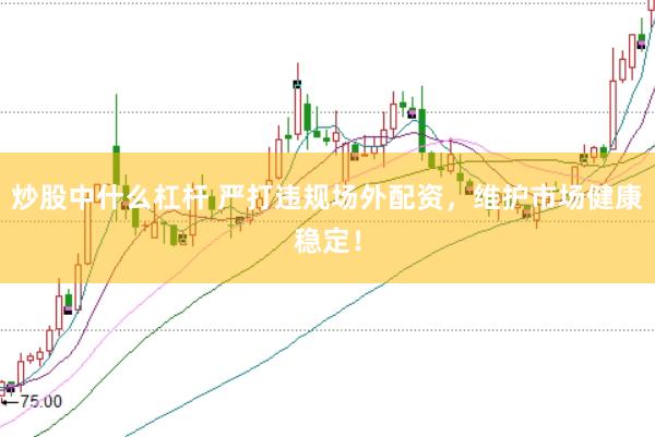 炒股中什么杠杆 严打违规场外配资，维护市场健康稳定！
