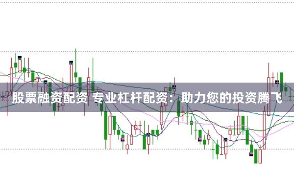 股票融资配资 专业杠杆配资：助力您的投资腾飞