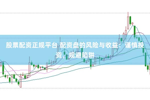 股票配资正规平台 配资盘的风险与收益：谨慎投资，规避陷阱