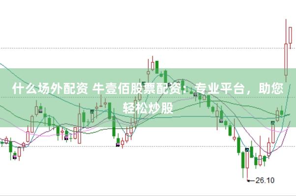 什么场外配资 牛壹佰股票配资：专业平台，助您轻松炒股