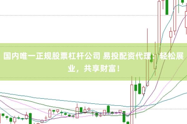 国内唯一正规股票杠杆公司 易投配资代理：轻松展业，共享财富！